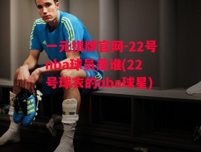 一元棋牌官网-22号nba球员是谁(22号球衣的nba球星)